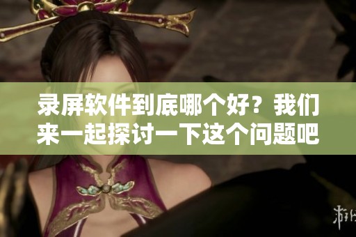 录屏软件到底哪个好？我们来一起探讨一下这个问题吧