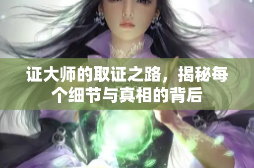 证大师的取证之路，揭秘每个细节与真相的背后