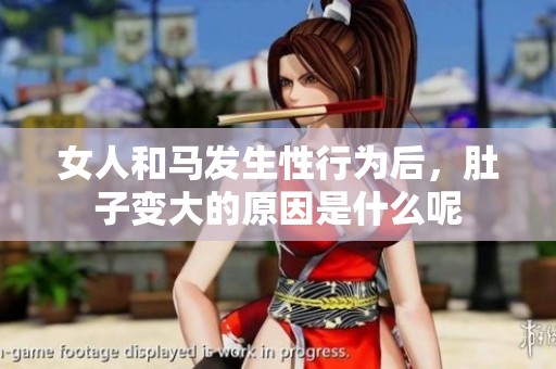 女人和马发生性行为后，肚子变大的原因是什么呢
