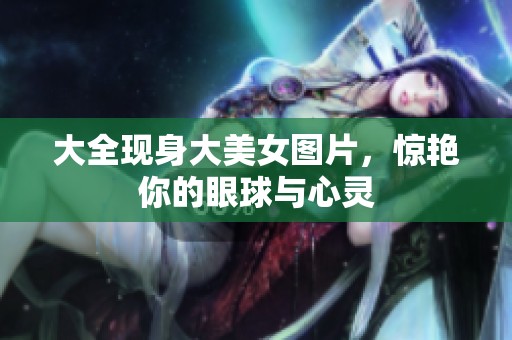 大全现身大美女图片，惊艳你的眼球与心灵