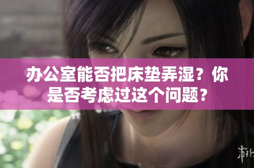 办公室能否把床垫弄湿？你是否考虑过这个问题？
