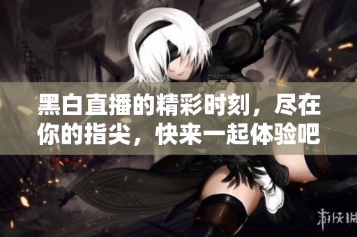 黑白直播的精彩时刻，尽在你的指尖，快来一起体验吧！
