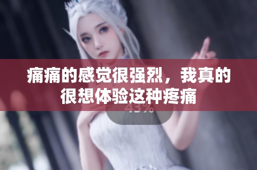 痛痛的感觉很强烈，我真的很想体验这种疼痛