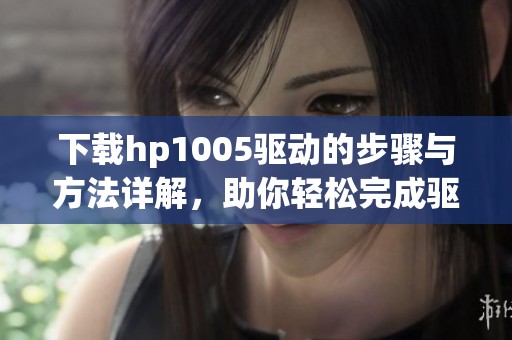 下载hp1005驱动的步骤与方法详解，助你轻松完成驱动安装