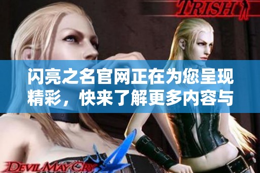 闪亮之名官网正在为您呈现精彩，快来了解更多内容与活动信息吧！