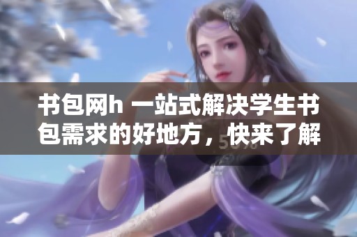 书包网h 一站式解决学生书包需求的好地方，快来了解更多吧！