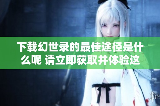 下载幻世录的最佳途径是什么呢 请立即获取并体验这款游戏吧