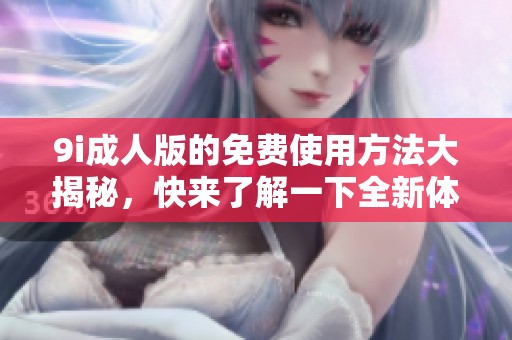 9i**版的免费使用方法大揭秘，快来了解一下全新体验吧
