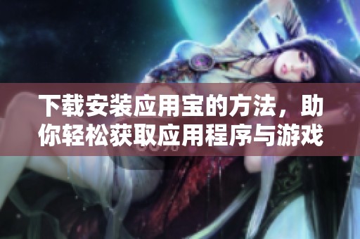 下载安装应用宝的方法，助你轻松获取应用程序与游戏