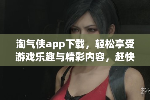 淘气侠app下载，轻松享受游戏乐趣与精彩内容，赶快试试吧！