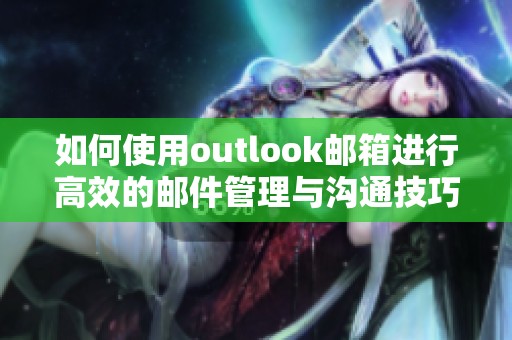 如何使用outlook邮箱进行高效的邮件管理与沟通技巧分享