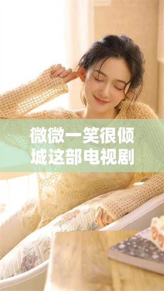 微微一笑很倾城这部电视剧免费观看全集，带你感受甜蜜与青春的故事。