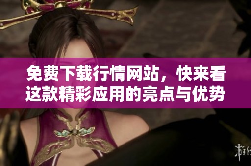免费下载行情网站，快来看这款精彩应用的亮点与优势