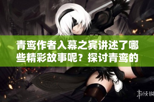 青鸾作者入幕之宾讲述了哪些精彩故事呢？探讨青鸾的深刻主题与情感。