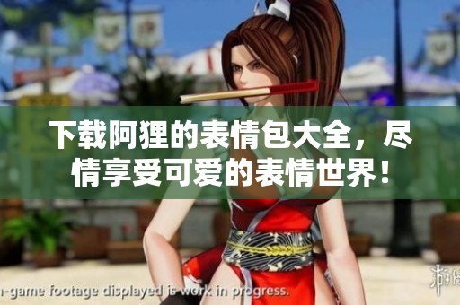 下载阿狸的表情包大全，尽情享受可爱的表情世界！