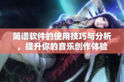 简谱软件的使用技巧与分析，提升你的音乐创作体验