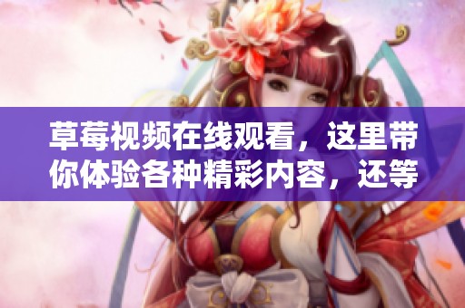 草莓视频在线观看，这里带你体验各种精彩内容，还等什么快来观看吧！