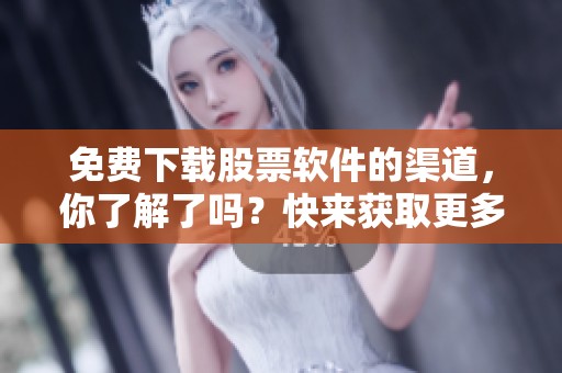 免费下载股票软件的渠道，你了解了吗？快来获取更多资源吧！