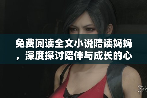 免费阅读全文小说陪读妈妈，深度探讨陪伴与成长的心路历程