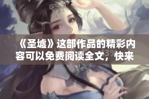 《圣墟》这部作品的精彩内容可以免费阅读全文，快来探索其中的奇妙世界！