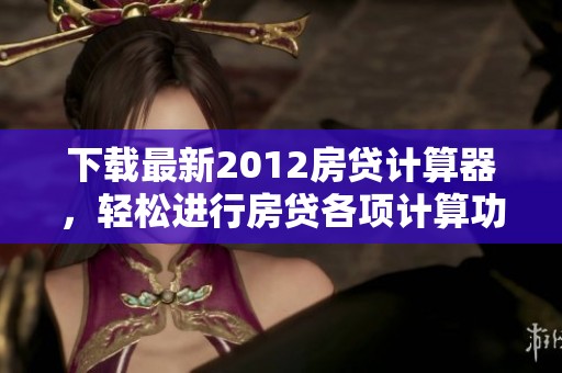 下载最新2012房贷计算器，轻松进行房贷各项计算功能