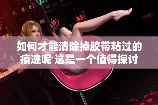 如何才能清除掉胶带粘过的痕迹呢 这是一个值得探讨的问题