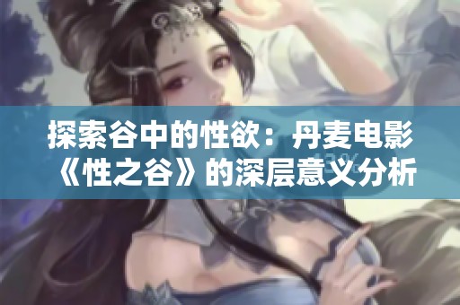 探索谷中的性欲：丹麦电影《性之谷》的深层意义分析