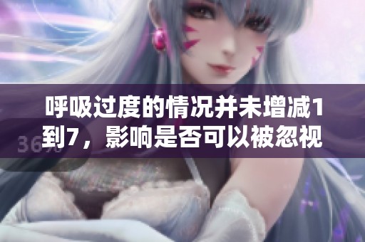 呼吸过度的情况并未增减1到7，影响是否可以被忽视吗