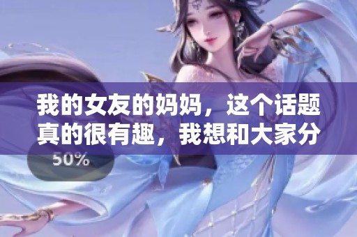 我的女友的妈妈，这个话题真的很有趣，我想和大家分享一下。