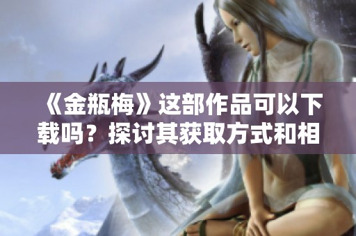 《金瓶梅》这部作品可以下载吗？探讨其获取方式和相关信息