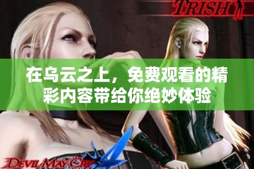 在乌云之上，免费观看的精彩内容带给你绝妙体验