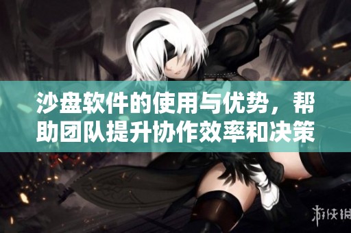 沙盘软件的使用与优势，帮助团队提升协作效率和决策能力