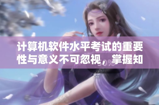 计算机软件水平考试的重要性与意义不可忽视，掌握知识通过考试是必不可少的步骤