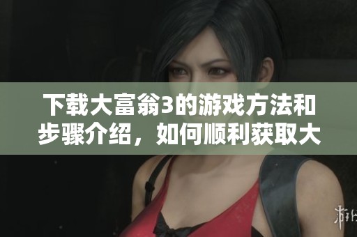 下载大富翁3的游戏方法和步骤介绍，如何顺利获取大富翁3游戏资源