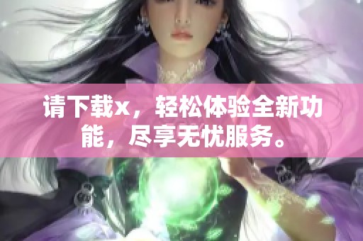 请下载x，轻松体验全新功能，尽享无忧服务。