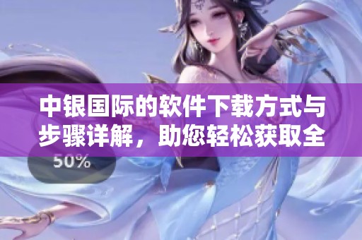 中银国际的软件下载方式与步骤详解，助您轻松获取全新体验