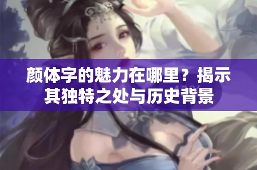 颜体字的魅力在哪里？揭示其独特之处与历史背景