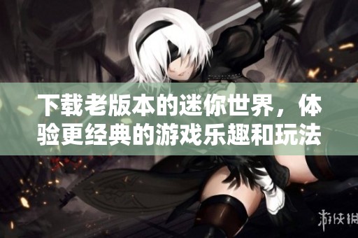 下载老版本的迷你世界，体验更经典的游戏乐趣和玩法