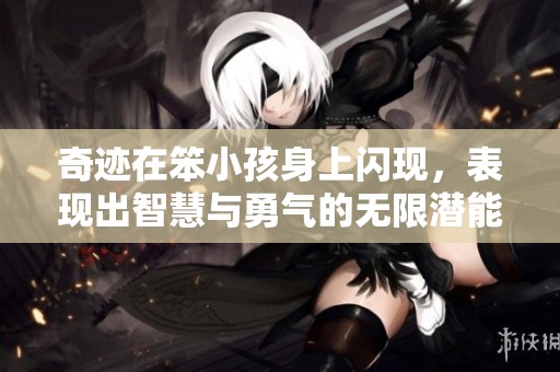 奇迹在笨小孩身上闪现，表现出智慧与勇气的无限潜能