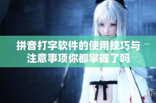 拼音打字软件的使用技巧与注意事项你都掌握了吗