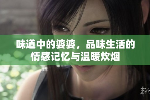味道中的婆婆，品味生活的情感记忆与温暖炊烟