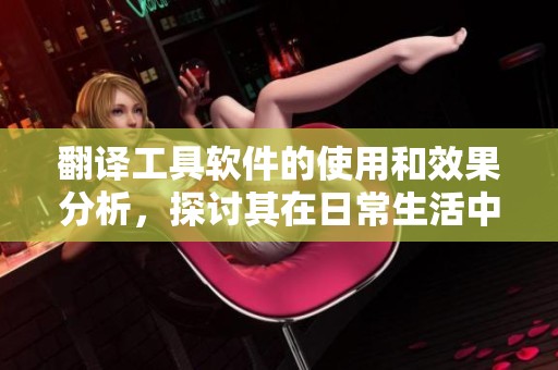 翻译工具软件的使用和效果分析，探讨其在日常生活中的重要性