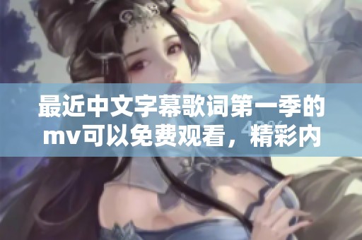 最近中文字幕歌词第一季的mv可以免费观看，精彩内容不容错过