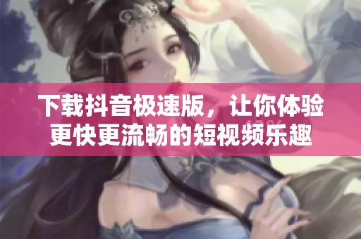 下载抖音极速版，让你体验更快更流畅的短视频乐趣
