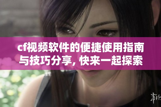 cf视频软件的便捷使用指南与技巧分享, 快来一起探索吧