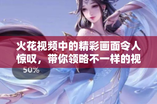 火花视频中的精彩画面令人惊叹，带你领略不一样的视听盛宴。