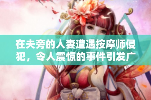 在夫旁的人妻遭遇按摩师侵犯，令人震惊的事件引发广泛关注