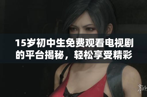 15岁初中生免费观看电视剧的平台揭秘，轻松享受精彩剧情的乐趣