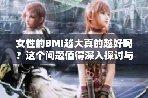 女性的BMI越大真的越好吗？这个问题值得深入探讨与研究。