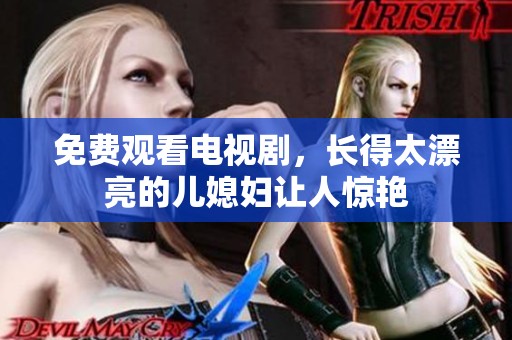 免费观看电视剧，长得太漂亮的儿媳妇让人惊艳